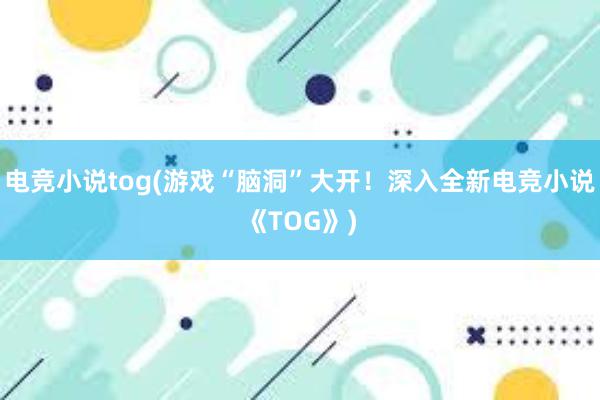 电竞小说tog(游戏“脑洞”大开！深入全新电竞小说《TOG》)