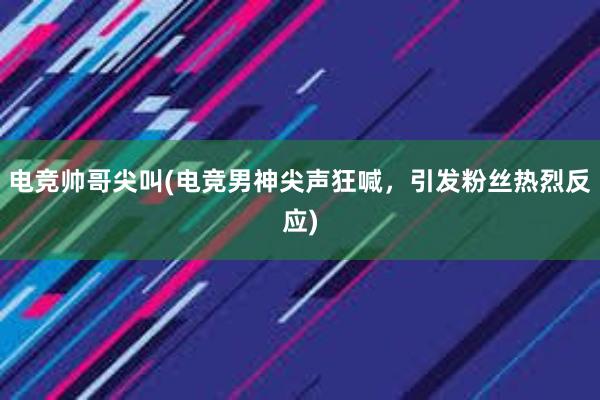 电竞帅哥尖叫(电竞男神尖声狂喊，引发粉丝热烈反应)