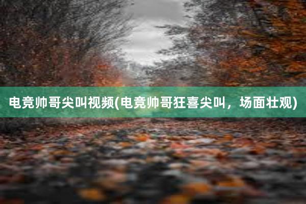 电竞帅哥尖叫视频(电竞帅哥狂喜尖叫，场面壮观)