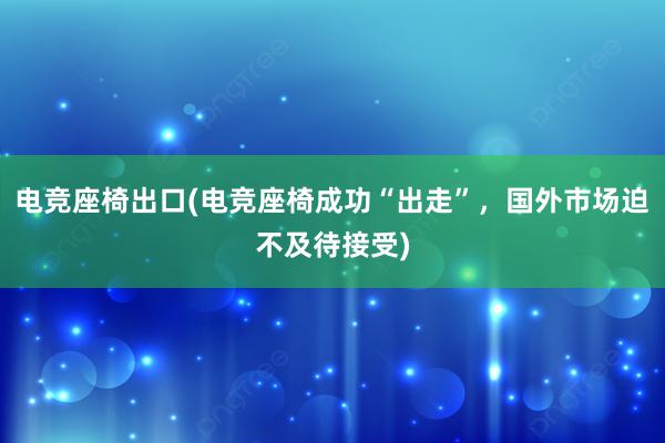 电竞座椅出口(电竞座椅成功“出走”，国外市场迫不及待接受)