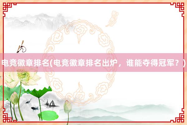 电竞徽章排名(电竞徽章排名出炉，谁能夺得冠军？)