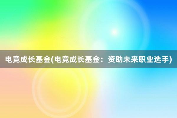 电竞成长基金(电竞成长基金：资助未来职业选手)