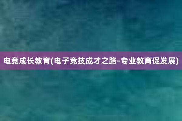 电竞成长教育(电子竞技成才之路-专业教育促发展)