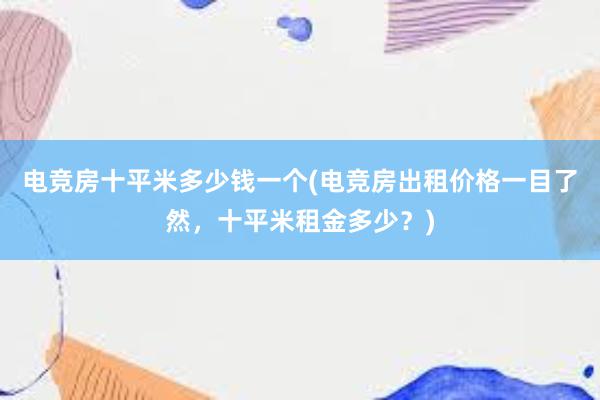 电竞房十平米多少钱一个(电竞房出租价格一目了然，十平米租金多少？)