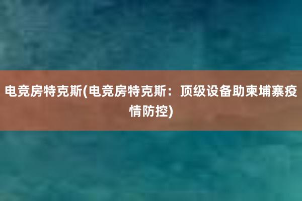 电竞房特克斯(电竞房特克斯：顶级设备助柬埔寨疫情防控)