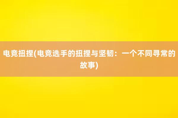 电竞扭捏(电竞选手的扭捏与坚韧：一个不同寻常的故事)