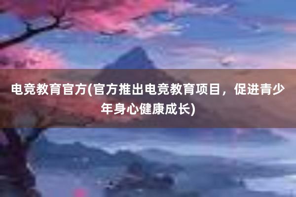 电竞教育官方(官方推出电竞教育项目，促进青少年身心健康成长)