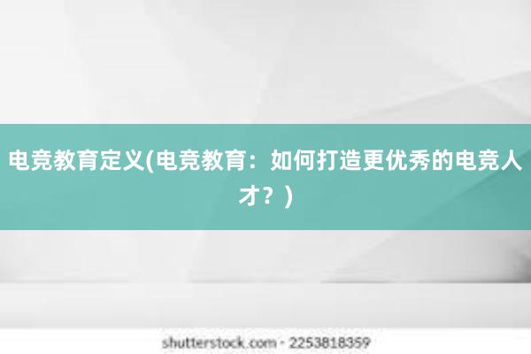 电竞教育定义(电竞教育：如何打造更优秀的电竞人才？)