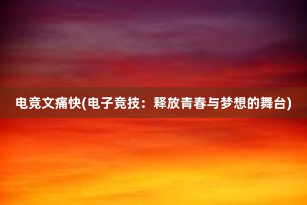 电竞文痛快(电子竞技：释放青春与梦想的舞台)