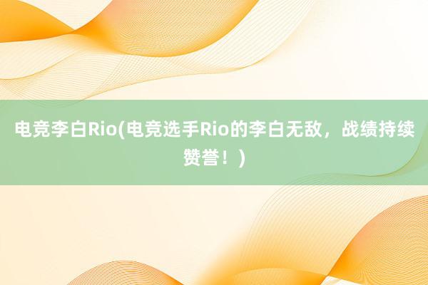 电竞李白Rio(电竞选手Rio的李白无敌，战绩持续赞誉！)