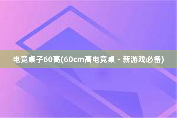 电竞桌子60高(60cm高电竞桌 - 新游戏必备)