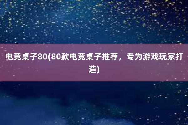 电竞桌子80(80款电竞桌子推荐，专为游戏玩家打造)