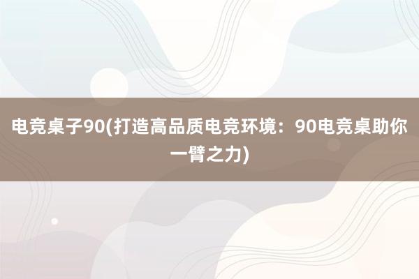 电竞桌子90(打造高品质电竞环境：90电竞桌助你一臂之力)