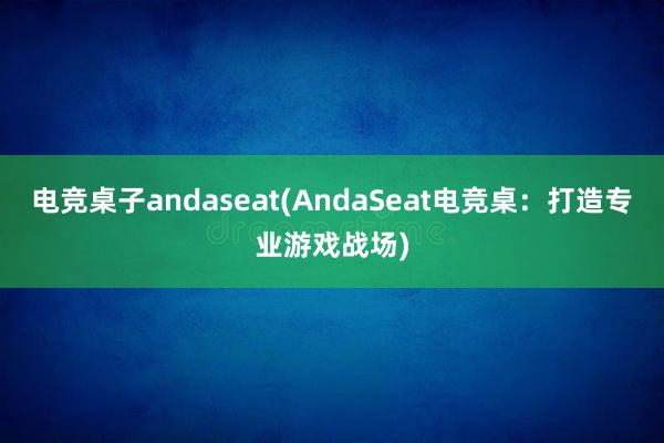 电竞桌子andaseat(AndaSeat电竞桌：打造专业游戏战场)