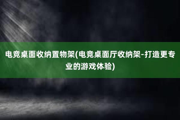 电竞桌面收纳置物架(电竞桌面厅收纳架-打造更专业的游戏体验)