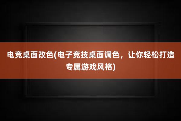 电竞桌面改色(电子竞技桌面调色，让你轻松打造专属游戏风格)