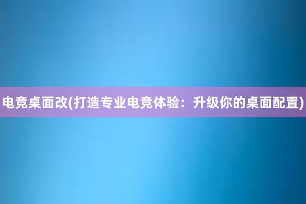 电竞桌面改(打造专业电竞体验：升级你的桌面配置)