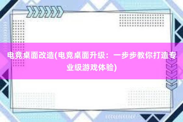 电竞桌面改造(电竞桌面升级：一步步教你打造专业级游戏体验)