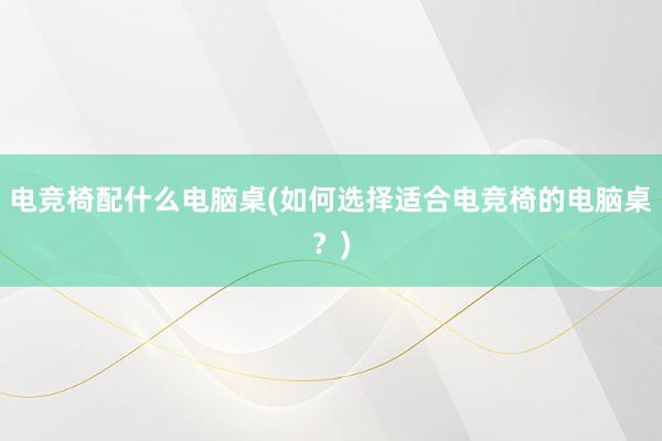 电竞椅配什么电脑桌(如何选择适合电竞椅的电脑桌？)