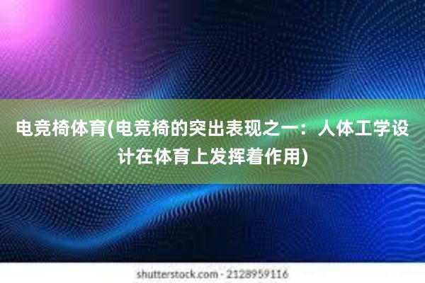 电竞椅体育(电竞椅的突出表现之一：人体工学设计在体育上发挥着作用)