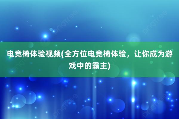 电竞椅体验视频(全方位电竞椅体验，让你成为游戏中的霸主)