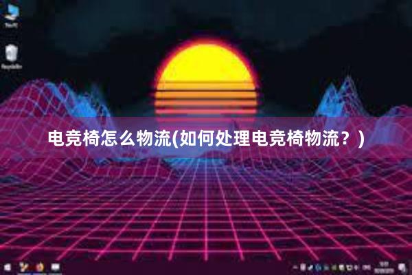 电竞椅怎么物流(如何处理电竞椅物流？)