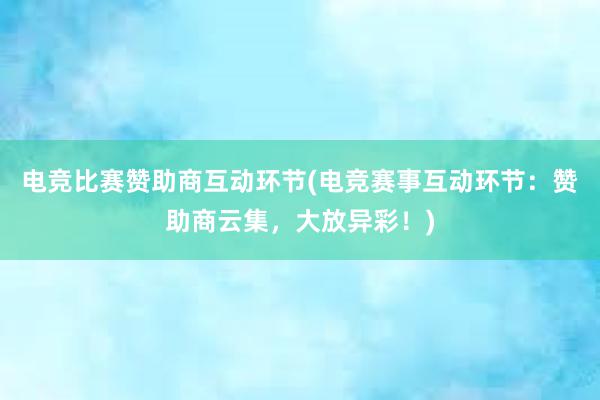 电竞比赛赞助商互动环节(电竞赛事互动环节：赞助商云集，大放异彩！)