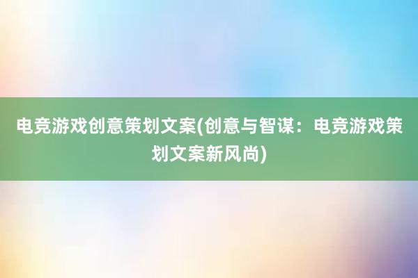 电竞游戏创意策划文案(创意与智谋：电竞游戏策划文案新风尚)