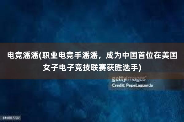 电竞潘潘(职业电竞手潘潘，成为中国首位在美国女子电子竞技联赛获胜选手)