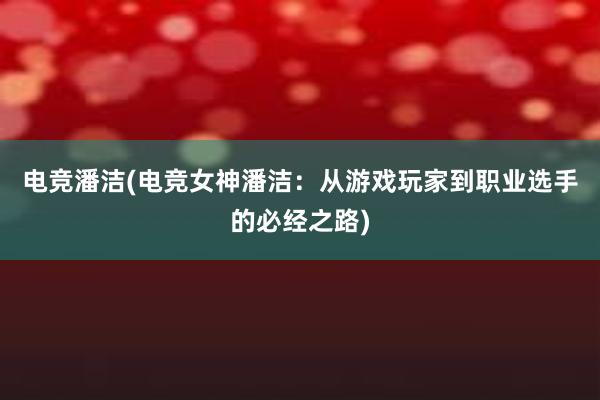 电竞潘洁(电竞女神潘洁：从游戏玩家到职业选手的必经之路)