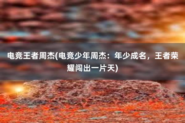 电竞王者周杰(电竞少年周杰：年少成名，王者荣耀闯出一片天)