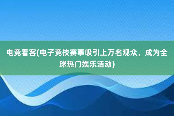 电竞看客(电子竞技赛事吸引上万名观众，成为全球热门娱乐活动)