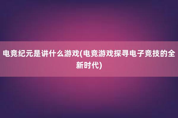 电竞纪元是讲什么游戏(电竞游戏探寻电子竞技的全新时代)