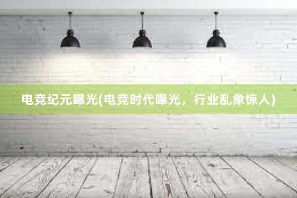 电竞纪元曝光(电竞时代曝光，行业乱象惊人)