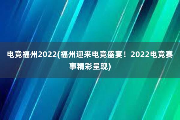 电竞福州2022(福州迎来电竞盛宴！2022电竞赛事精彩呈现)