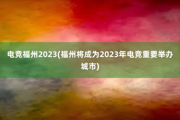 电竞福州2023(福州将成为2023年电竞重要举办城市)