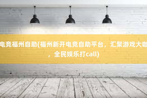 电竞福州自助(福州新开电竞自助平台，汇聚游戏大咖，全民娱乐打call)