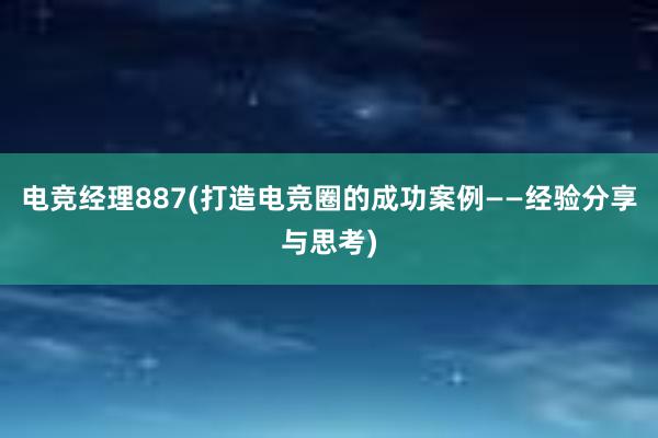 电竞经理887(打造电竞圈的成功案例——经验分享与思考)