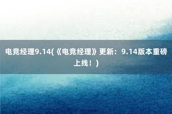 电竞经理9.14(《电竞经理》更新：9.14版本重磅上线！)