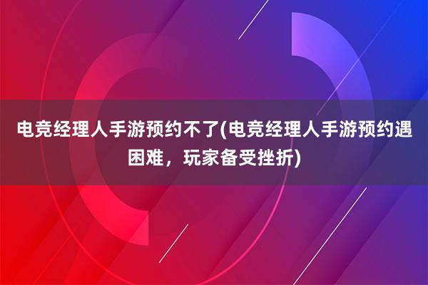 电竞经理人手游预约不了(电竞经理人手游预约遇困难，玩家备受挫折)