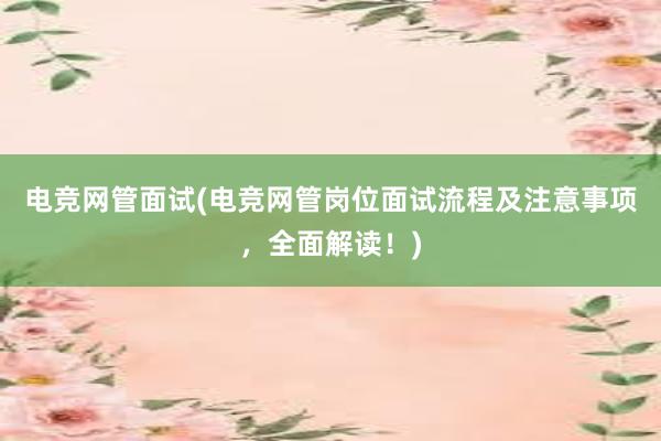 电竞网管面试(电竞网管岗位面试流程及注意事项，全面解读！)