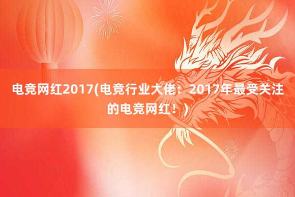 电竞网红2017(电竞行业大佬：2017年最受关注的电竞网红！)