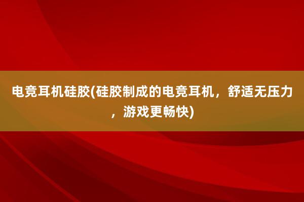 电竞耳机硅胶(硅胶制成的电竞耳机，舒适无压力，游戏更畅快)