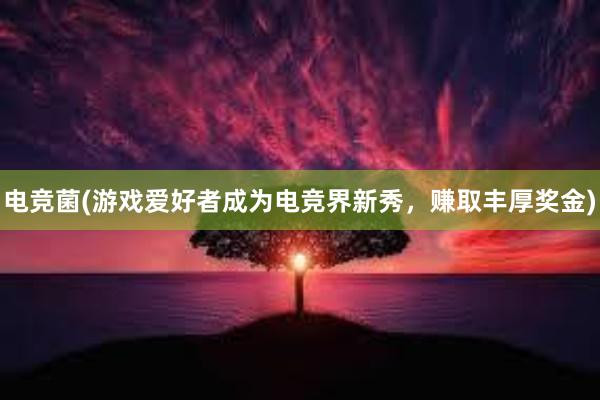 电竞菌(游戏爱好者成为电竞界新秀，赚取丰厚奖金)