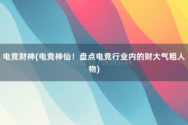 电竞财神(电竞神仙！盘点电竞行业内的财大气粗人物)