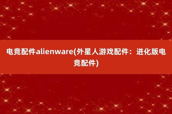 电竞配件alienware(外星人游戏配件：进化版电竞配件)