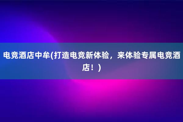 电竞酒店中牟(打造电竞新体验，来体验专属电竞酒店！)