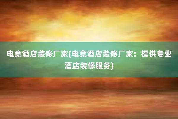 电竞酒店装修厂家(电竞酒店装修厂家：提供专业酒店装修服务)