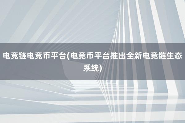 电竞链电竞币平台(电竞币平台推出全新电竞链生态系统)