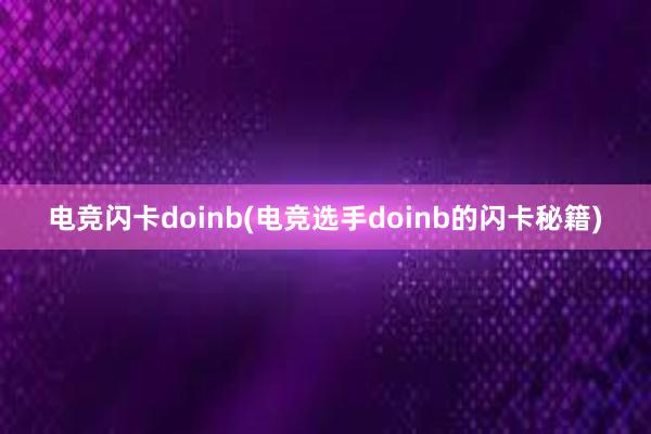 电竞闪卡doinb(电竞选手doinb的闪卡秘籍)